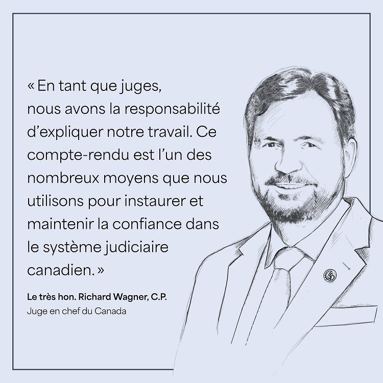 Portrait de style esquisse du juge en chef en tenue d'affaires avec le texte « En tant que juges, nous avons la responsabilité d’expliquer notre travail. Ce compte-rendu est l’un des nombreux moyens que nous utilisons pour instaurer et maintenir la confiance dans le système judiciaire canadien. Le très hon. Richard Wagner, C.P., Juge en chef du Canada »